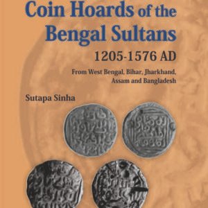 Coin Hoards of the Bengal Sultans: 1205-1576 AD from West Bengal, Bihar, Jharkhand, Assam & Bangladesh